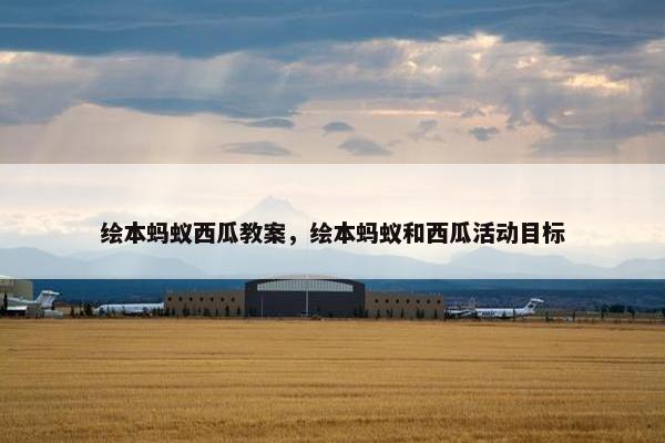 绘本蚂蚁西瓜教案，绘本蚂蚁和西瓜活动目标