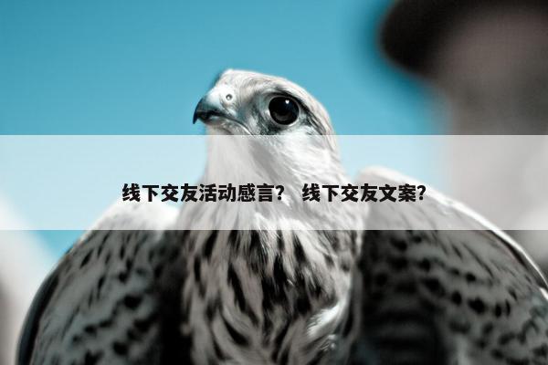 线下交友活动感言？ 线下交友文案？