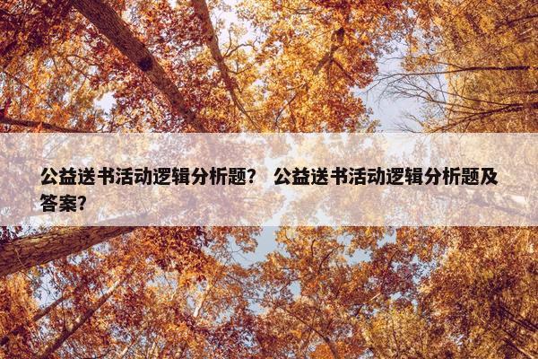 公益送书活动逻辑分析题？ 公益送书活动逻辑分析题及答案？