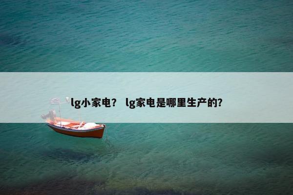 lg小家电？ lg家电是哪里生产的？