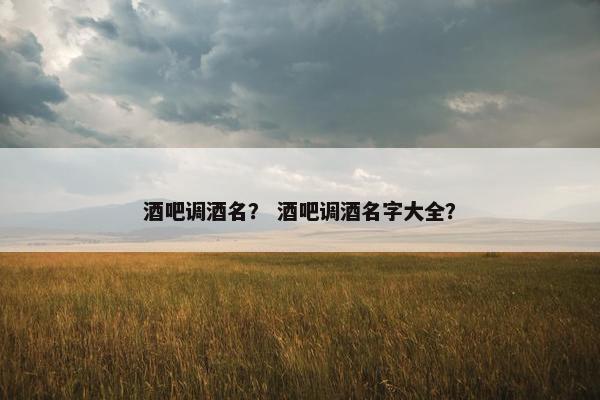 酒吧调酒名？ 酒吧调酒名字大全？
