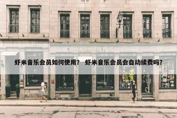 虾米音乐会员如何使用？ 虾米音乐会员会自动续费吗？