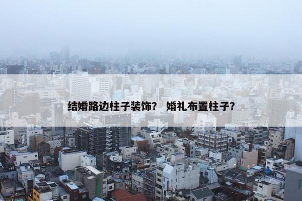 结婚路边柱子装饰？ 婚礼布置柱子？