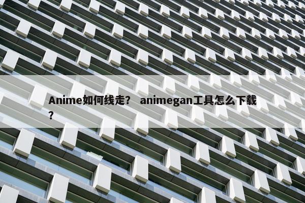 Anime如何线走？ animegan工具怎么下载？
