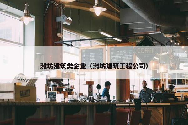 潍坊建筑类企业（潍坊建筑工程公司）