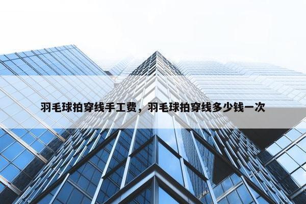 羽毛球拍穿线手工费，羽毛球拍穿线多少钱一次