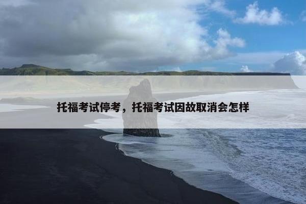 托福考试停考，托福考试因故取消会怎样