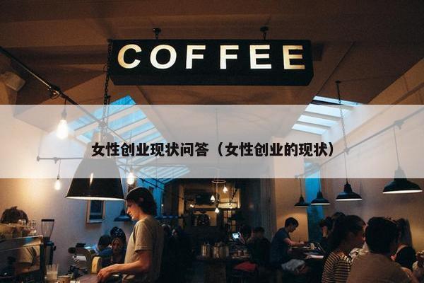 女性创业现状问答（女性创业的现状）