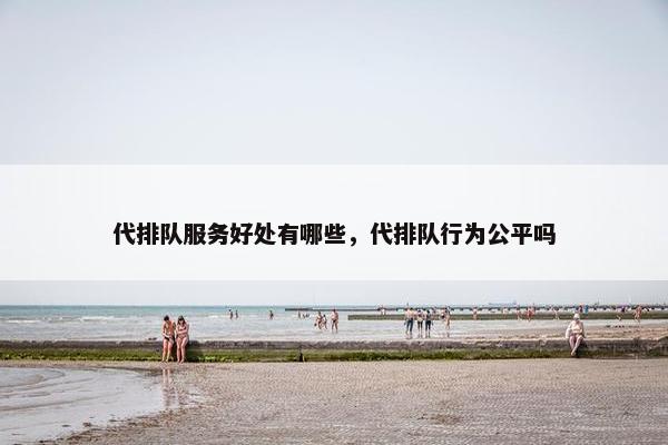 代排队服务好处有哪些，代排队行为公平吗