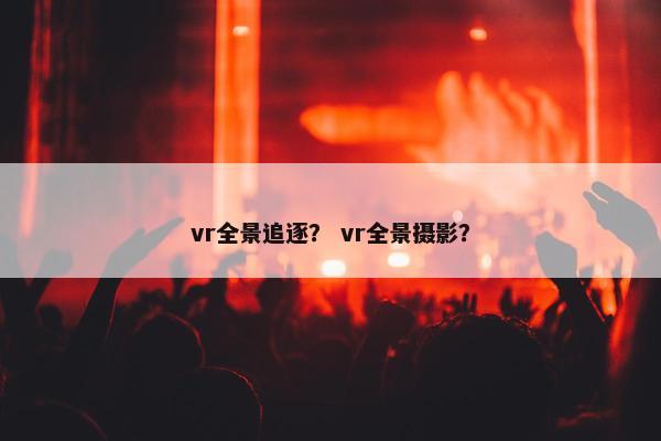 vr全景追逐？ vr全景摄影？