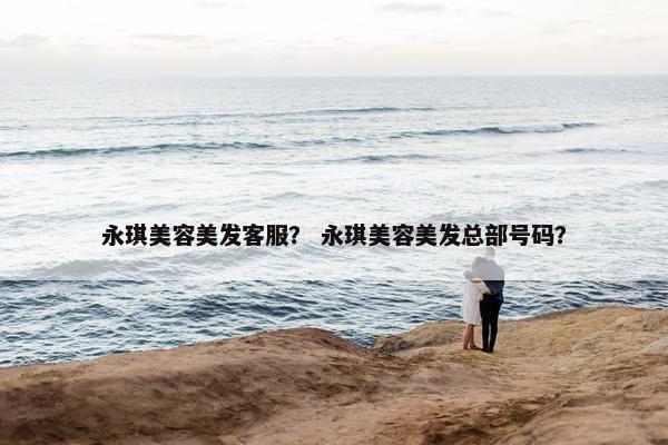 永琪美容美发客服？ 永琪美容美发总部号码？