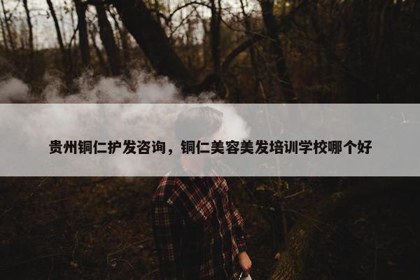 贵州铜仁护发咨询，铜仁美容美发培训学校哪个好