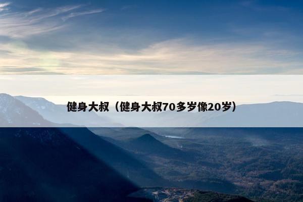 健身大叔（健身大叔70多岁像20岁）