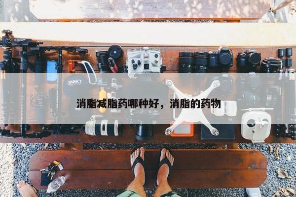 消脂减脂药哪种好，消脂的药物