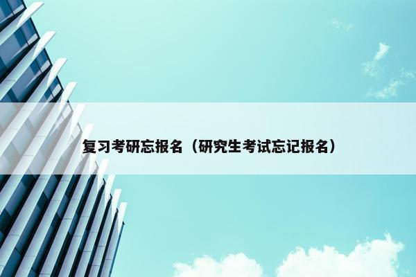 复习考研忘报名（研究生考试忘记报名）