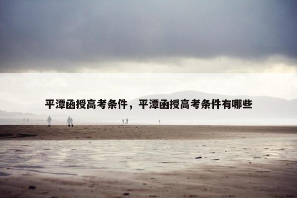 平潭函授高考条件，平潭函授高考条件有哪些
