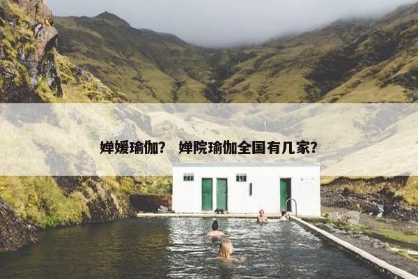 婵媛瑜伽？ 婵院瑜伽全国有几家？