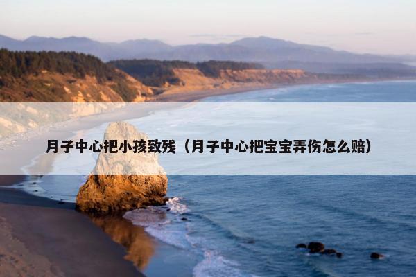 月子中心把小孩致残（月子中心把宝宝弄伤怎么赔）