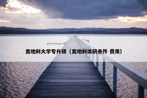 奥地利大学专升硕（奥地利读研条件 费用）