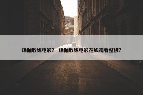 瑜伽教练电影？ 瑜伽教练电影在线观看整板？