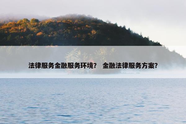 法律服务金融服务环境？ 金融法律服务方案？