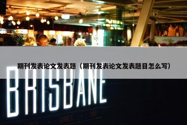期刊发表论文发表题（期刊发表论文发表题目怎么写）