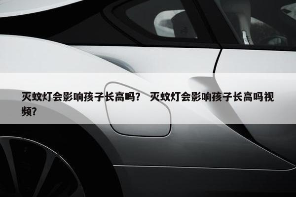 灭蚊灯会影响孩子长高吗？ 灭蚊灯会影响孩子长高吗视频？