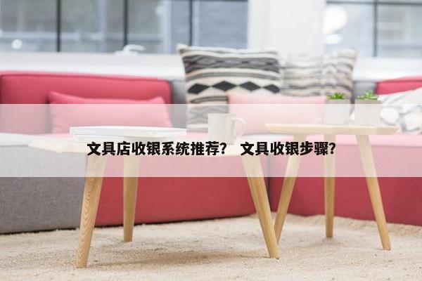文具店收银系统推荐？ 文具收银步骤？