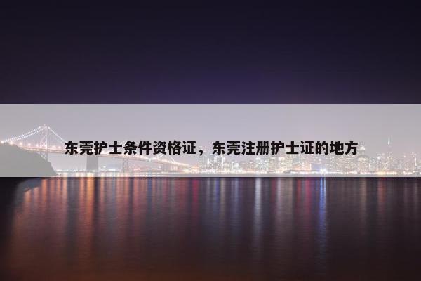东莞护士条件资格证，东莞注册护士证的地方