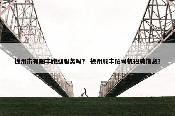 徐州市有顺丰跑腿服务吗？ 徐州顺丰招司机招聘信息？