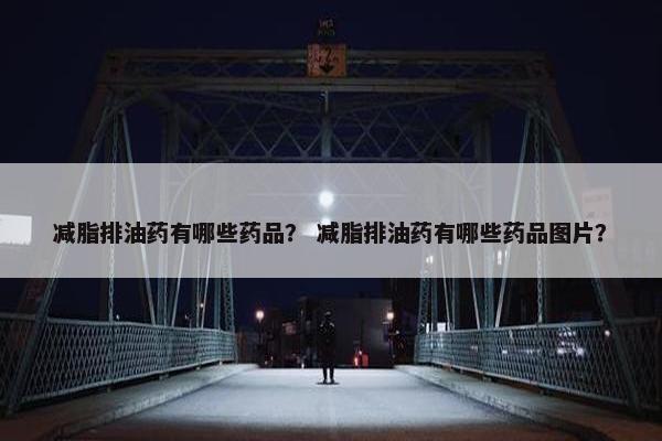 减脂排油药有哪些药品？ 减脂排油药有哪些药品图片？