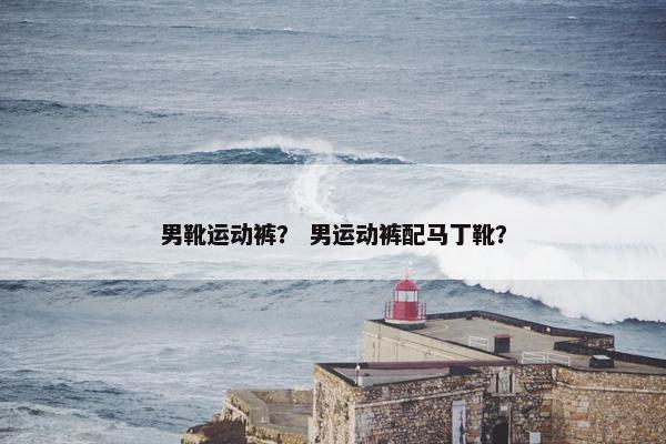 男靴运动裤？ 男运动裤配马丁靴？