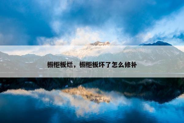 橱柜板烂，橱柜板坏了怎么修补