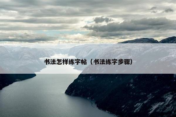 书法怎样练字帖（书法练字步骤）