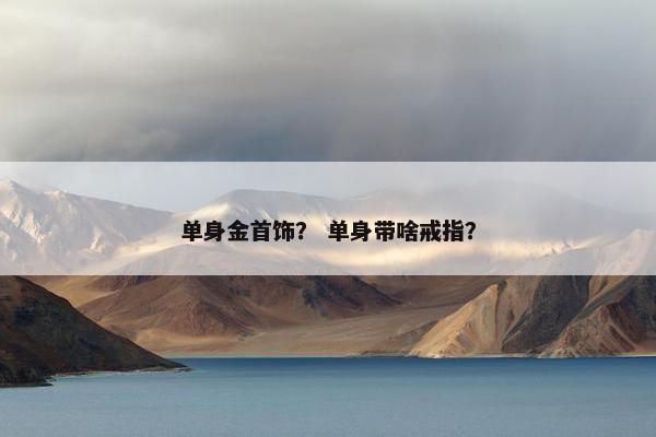 单身金首饰？ 单身带啥戒指？