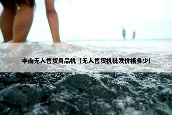 丰南无人售货用品机（无人售货机批发价格多少）