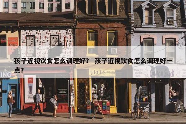 孩子近视饮食怎么调理好？ 孩子近视饮食怎么调理好一点？