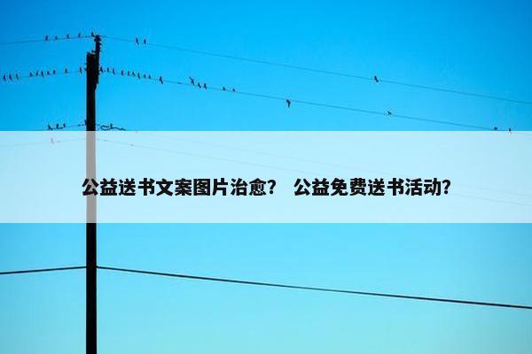 公益送书文案图片治愈？ 公益免费送书活动？