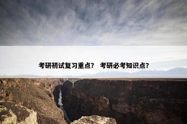 考研初试复习重点？ 考研必考知识点？