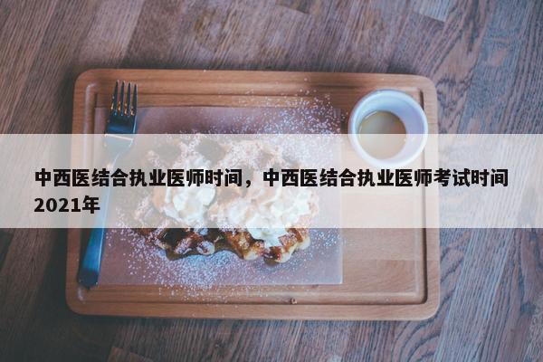 中西医结合执业医师时间，中西医结合执业医师考试时间2021年