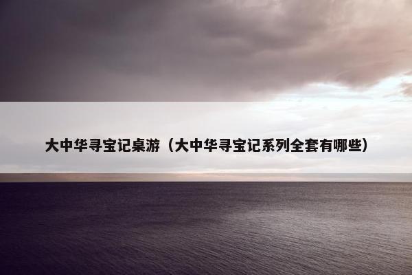 大中华寻宝记桌游（大中华寻宝记系列全套有哪些）
