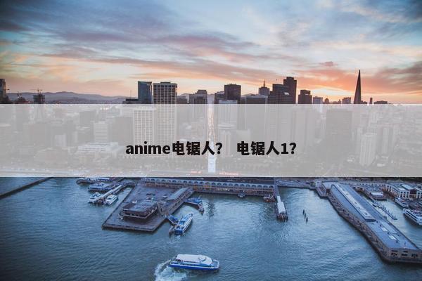anime电锯人？ 电锯人1？