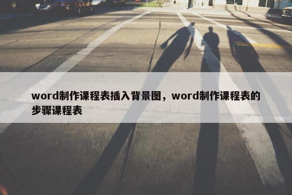 word制作课程表插入背景图，word制作课程表的步骤课程表