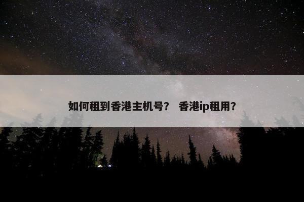 如何租到香港主机号？ 香港ip租用？