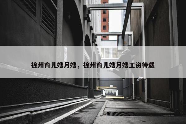 徐州育儿嫂月嫂，徐州育儿嫂月嫂工资待遇