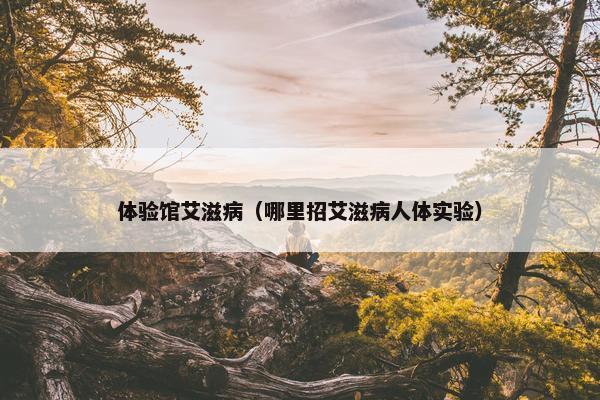 体验馆艾滋病（哪里招艾滋病人体实验）