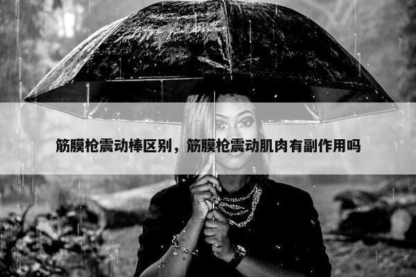 筋膜枪震动棒区别，筋膜枪震动肌肉有副作用吗
