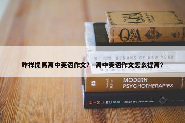 咋样提高高中英语作文？ 高中英语作文怎么提高？