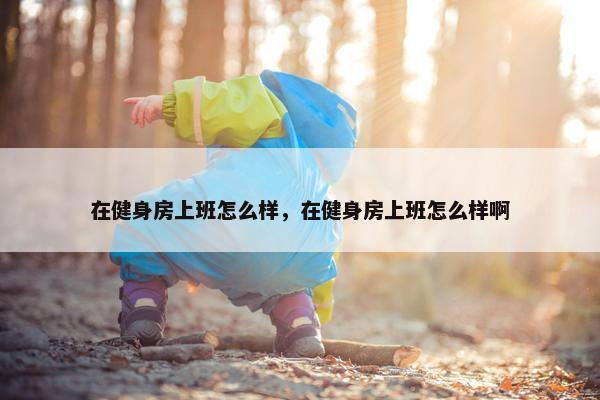 在健身房上班怎么样，在健身房上班怎么样啊