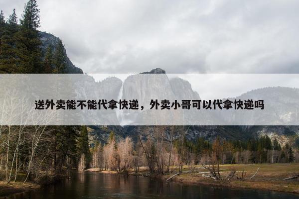 送外卖能不能代拿快递，外卖小哥可以代拿快递吗